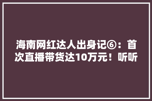 海南网红达人出身记⑥：首次直播带货达10万元！听听“木梓雪”有哪些带货妙招