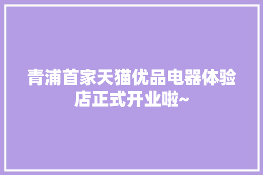 青浦首家天猫优品电器体验店正式开业啦~