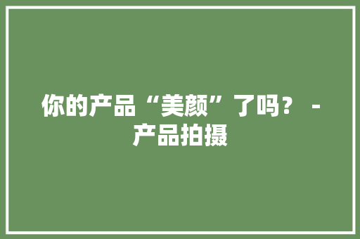 你的产品“美颜”了吗？－产品拍摄