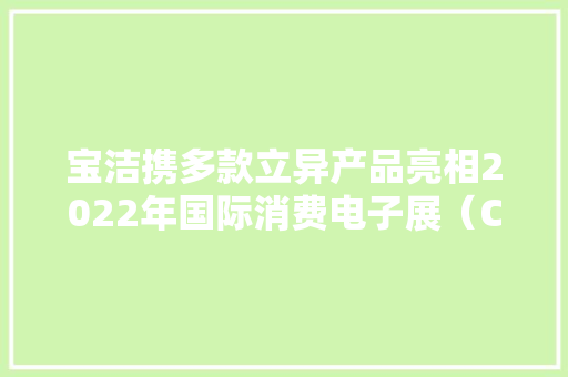 宝洁携多款立异产品亮相2022年国际消费电子展（CES 2022） 宝洁携多款立异产品亮相2022年国际消费电子展（CES 2022） 人工智能