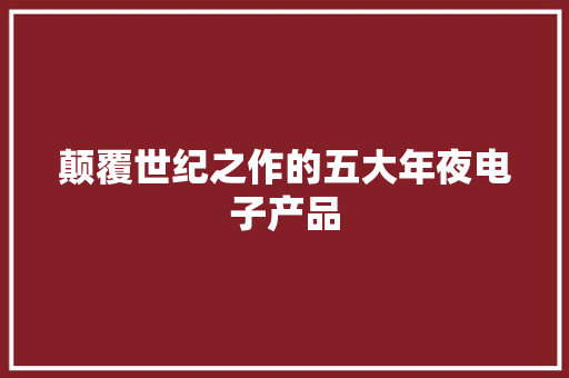 颠覆世纪之作的五大年夜电子产品