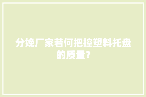 分娩厂家若何把控塑料托盘的质量？