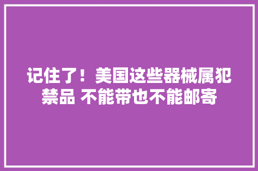 记住了！美国这些器械属犯禁品 不能带也不能邮寄