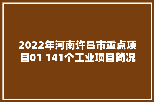 2022年河南许昌市重点项目01 141个工业项目简况