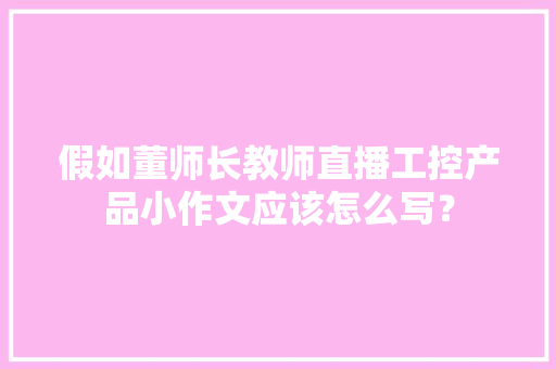 假如董师长教师直播工控产品小作文应该怎么写？