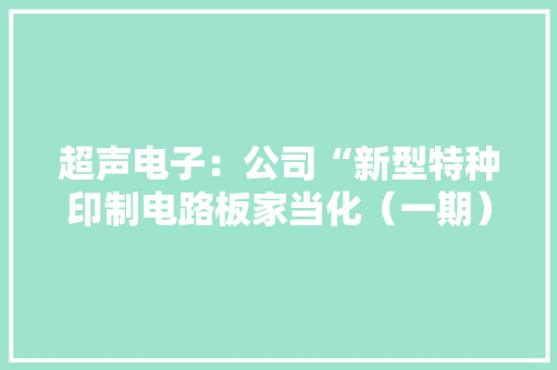超声电子：公司“新型特种印制电路板家当化（一期）培植项目”由汕头超声印制板印制板（三厂）有限公司实施 超声电子：公司“新型特种印制电路板家当化（一期）培植项目”由汕头超声印制板印制板（三厂）有限公司实施 智能家居