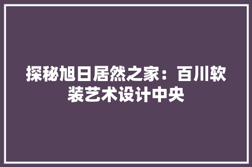 探秘旭日居然之家：百川软装艺术设计中央