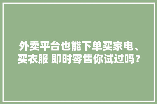 外卖平台也能下单买家电、买衣服 即时零售你试过吗？ 外卖平台也能下单买家电、买衣服 即时零售你试过吗？ 智能家居