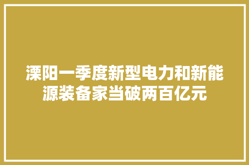 溧阳一季度新型电力和新能源装备家当破两百亿元 溧阳一季度新型电力和新能源装备家当破两百亿元 互联通信