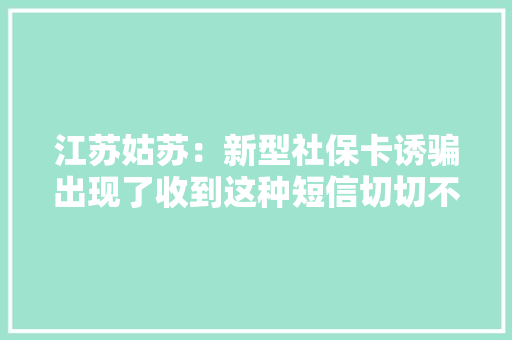 江苏姑苏：新型社保卡诱骗出现了收到这种短信切切不要点击！ 江苏姑苏：新型社保卡诱骗出现了收到这种短信切切不要点击！ 智能科技