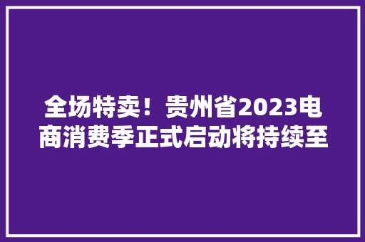 全场特卖！贵州省2023电商消费季正式启动将持续至明年1月底