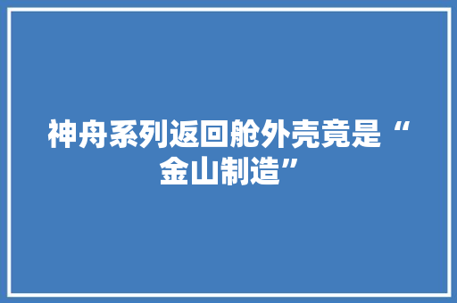 神舟系列返回舱外壳竟是“金山制造”