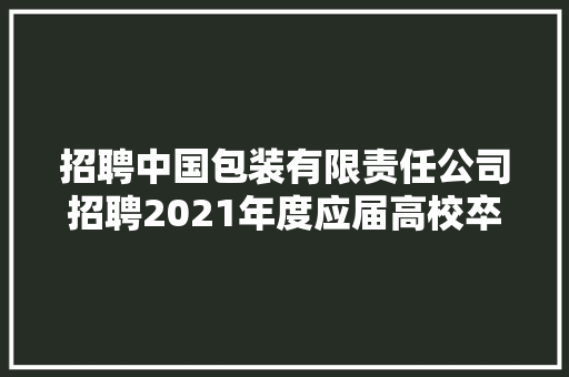 招聘中国包装有限责任公司招聘2021年度应届高校卒业生