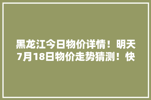 黑龙江今日物价详情！明天7月18日物价走势猜测！快看看别买亏了