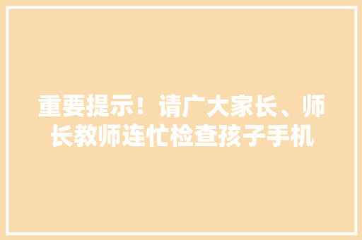 重要提示！请广大家长、师长教师连忙检查孩子手机