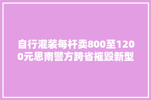 自行灌装每杆卖800至1200元思南警方跨省摧毁新型“上头电子烟”团伙