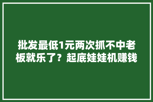 批发最低1元两次抓不中老板就乐了？起底娃娃机赚钱的秘密