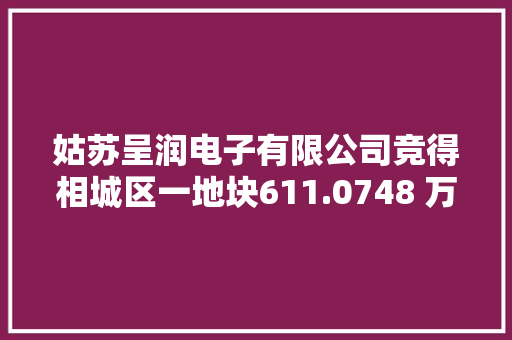姑苏呈润电子有限公司竞得相城区一地块611.0748 万元