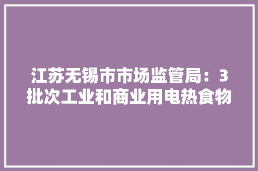 江苏无锡市市场监管局：3批次工业和商业用电热食物加工设备产品抽查不合格