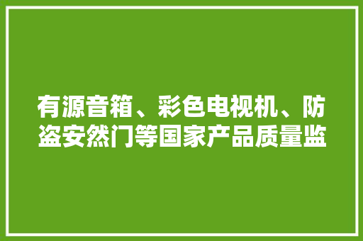 有源音箱、彩色电视机、防盗安然门等国家产品质量监督抽查结果！快查查你家的是合格产品吗？