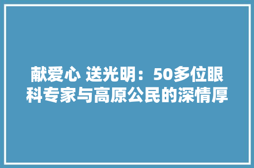 献爱心 送光明：50多位眼科专家与高原公民的深情厚谊