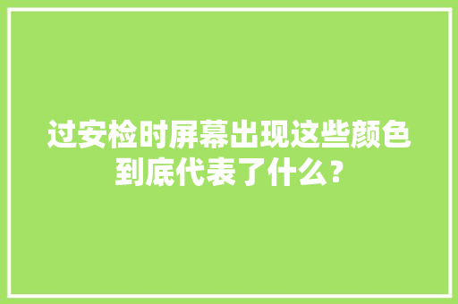 过安检时屏幕出现这些颜色到底代表了什么？