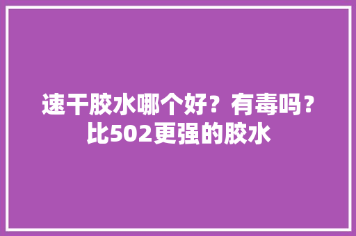 速干胶水哪个好？有毒吗？比502更强的胶水