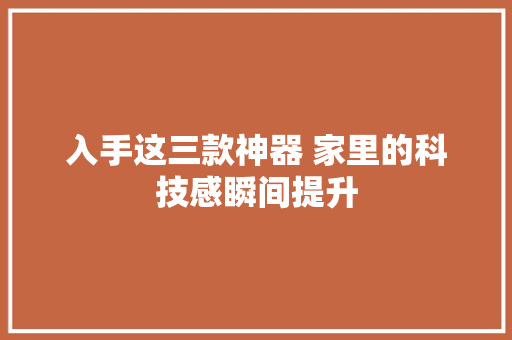 入手这三款神器 家里的科技感瞬间提升