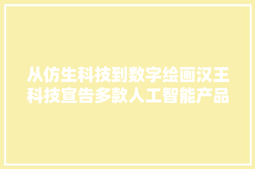 从仿生科技到数字绘画汉王科技宣告多款人工智能产品