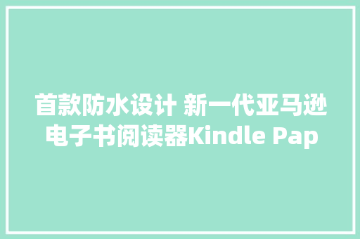 首款防水设计 新一代亚马逊电子书阅读器Kindle Paperwhite上市