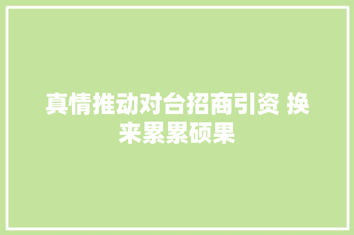 真情推动对台招商引资 换来累累硕果
