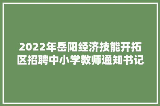 2022年岳阳经济技能开拓区招聘中小学教师通知书记