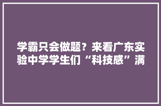 学霸只会做题？来看广东实验中学学生们“科技感”满满的创意作品