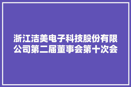 浙江洁美电子科技股份有限公司第二届董事会第十次会经由议定议通知书记