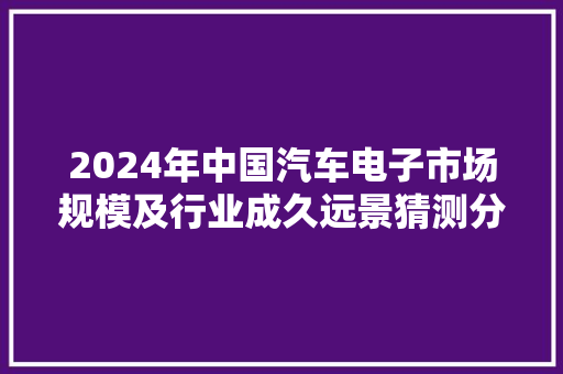2024年中国汽车电子市场规模及行业成久远景猜测分析