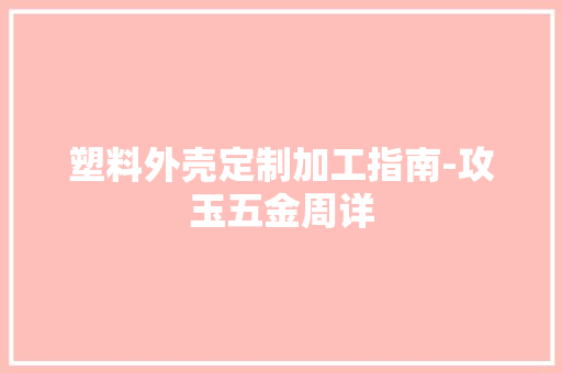 塑料外壳定制加工指南-攻玉五金周详 塑料外壳定制加工指南-攻玉五金周详 人工智能
