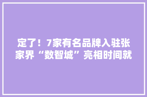 定了！7家有名品牌入驻张家界“数智城”亮相时间就在→