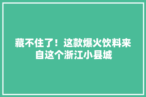 藏不住了！这款爆火饮料来自这个浙江小县城