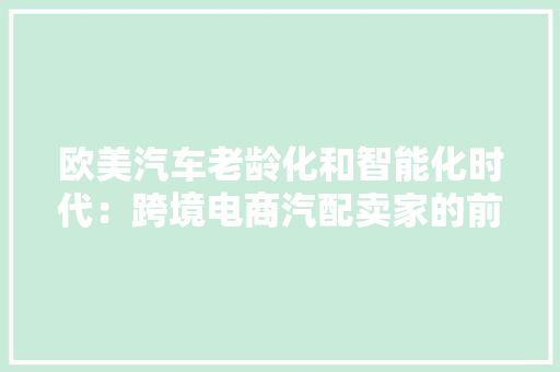 欧美汽车老龄化和智能化时代：跨境电商汽配卖家的前景和隐忧