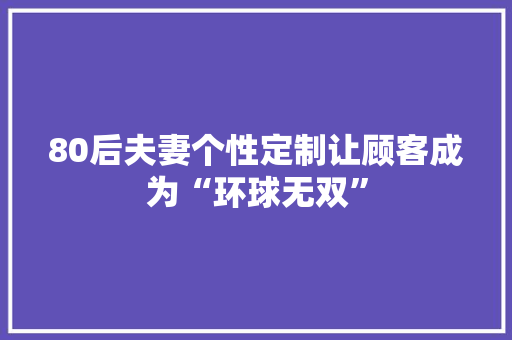 80后夫妻个性定制让顾客成为“环球无双”