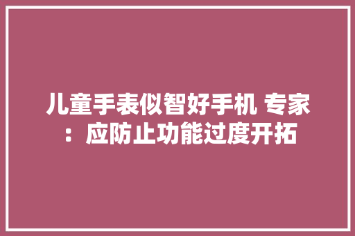 儿童手表似智好手机 专家：应防止功能过度开拓