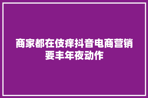 商家都在伎痒抖音电商营销要丰年夜动作