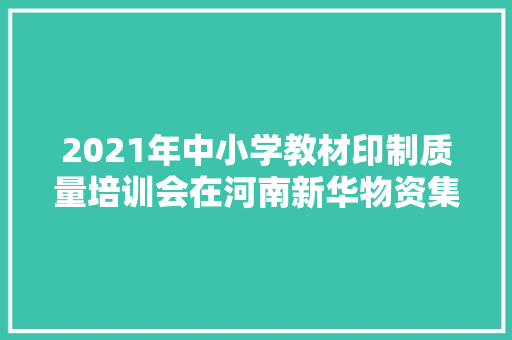 2021年中小学教材印制质量培训会在河南新华物资集团举办