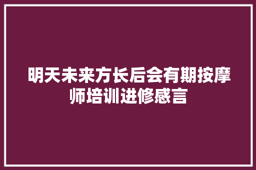 明天未来方长后会有期按摩师培训进修感言