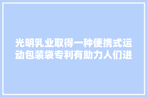 光明乳业取得一种便携式运动包装袋专利有助力人们进行健康运动享受健康生活 光明乳业取得一种便携式运动包装袋专利有助力人们进行健康运动享受健康生活 智能科技