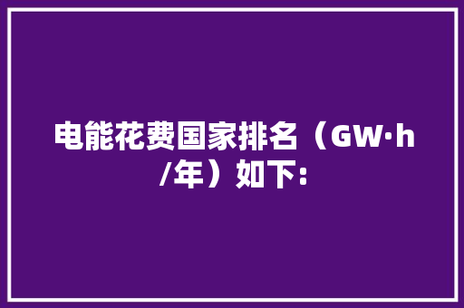 电能花费国家排名（GW·h/年）如下: 电能花费国家排名（GW·h/年）如下: 智能科技