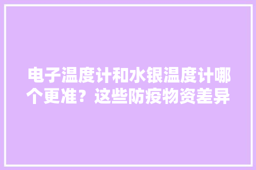 电子温度计和水银温度计哪个更准？这些防疫物资差异要留心！