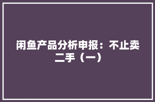 闲鱼产品分析申报：不止卖二手（一）