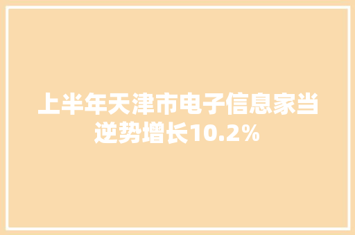 上半年天津市电子信息家当逆势增长10.2%