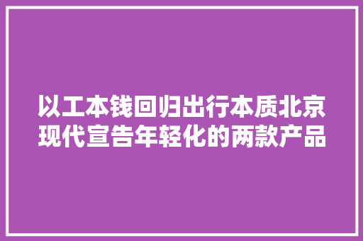 以工本钱回归出行本质北京现代宣告年轻化的两款产品！